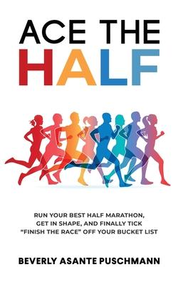 Ace The Half: Run Your Best Half Marathon, Get In Shape, And Finally Tick "Finish The Race" Off Your Bucket List