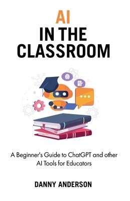 AI in the Classroom: A Beginner's Guide to ChatGPT and other AI Tools for Educators