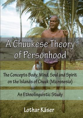 A Chuukese Theory of Personhood: The Concepts Body, Mind, Soul and Spirit on the Islands of Chuuk (Micronesia) - An Ethnolinguistic Study