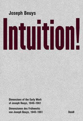 Joseph Beuys: Intuition!: Dimensions of the Early Work of Joseph Beuys, 1946-1961