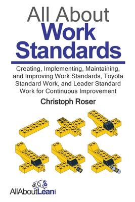 All About Work Standards: Creating, Implementing, Maintaining, and Improving Work Standards, Toyota Standard Work, and Leader Standard Work for