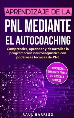 Aprendizaje de la PNL mediante el auto-coaching: Comprender, aprender y desarrollar la programacin neurolingstica con poderosas tcnicas de PNL (ex