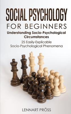 Social Psychology for Beginners: Understanding Socio- Psychological Circumstances - 25 Easily-Explicable Socio-Psychological Phenomena