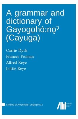 A grammar and dictionary of Gayogo&#817;h: n&#491;&#704; (Cayuga)