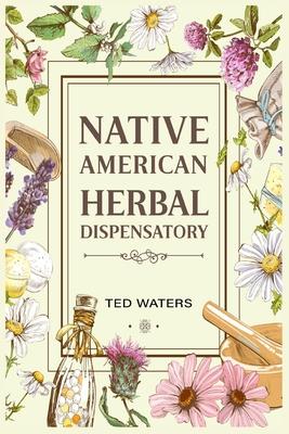 Native American Herbal Dispensatory: The Guide to Producing Medication for Common Disorders and Radiant Health (2022 for Beginners)