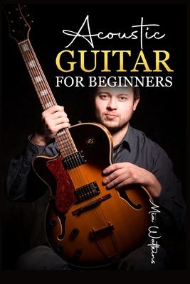 Acoustic Guitar for Beginners: The Complete Idiot's Guide to Acoustic Guitar, Covering Everything There Is to Know (2022 Crash Course for Newbies)