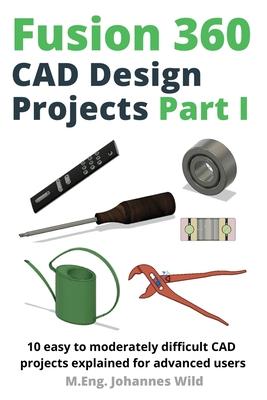 Fusion 360 CAD Design Projects Part I: 10 easy to moderately difficult CAD projects explained for advanced users