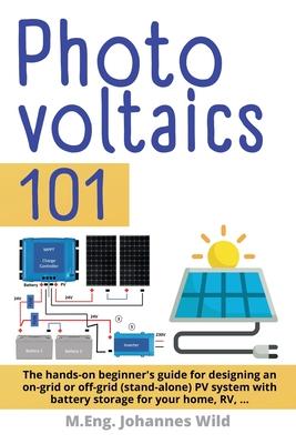 Photovoltaics 101: The hands-on beginner's guide for designing an on-grid or off-grid (stand-alone) PV system with battery storage for yo