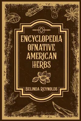 Encyclopedia of Native American Herbs: From Cherokee Medicine to Navajo Blessing Herbs, Learn about the Rich and Diverse World of Indigenous Herbal Me