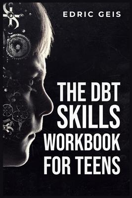 The Dbt Skills Workbook for Teens: Practical DBT Exercises for Mindfulness, Emotion Regulation, and Distress Tolerance (2023 Guide for Beginners)