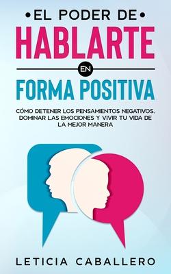 El poder de hablarte en forma positiva: Cmo detener los pensamientos negativos, dominar las emociones y vivir tu vida de la mejor manera