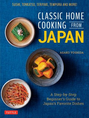 Classic Home Cooking from Japan: A Step-By-Step Beginner's Guide to Japan's Favorite Dishes: Sushi, Tonkatsu, Teriyaki, Tempura and More!