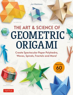 The Art & Science of Geometric Origami: Create Spectacular Paper Polyhedra, Waves, Spirals, Fractals and More! (More Than 60 Models!)