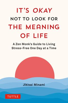 It's Okay Not to Look for the Meaning of Life: A Zen Monk's Guide to Living Stress-Free One Day at a Time