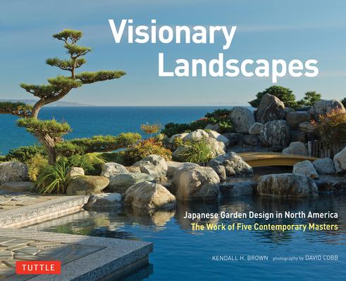 Visionary Landscapes: Japanese Garden Design in North America, the Work of Five Contemporary Masters