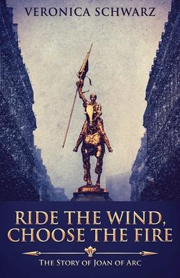 Ride The Wind, Choose The Fire: The Story Of Joan Of Arc