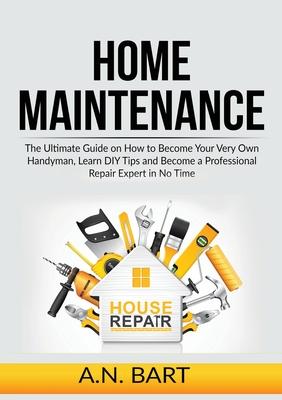 Home Maintenance: The Ultimate Guide on How to Become Your Very Own Handyman, Learn DIY Tips and Become a Professional Repair Expert in