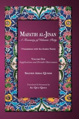 Mafatih al-Jinan: A Treasury of Islamic Piety: Volume One: Supplications and Periodic Observances: Supplications and Periodic Observance