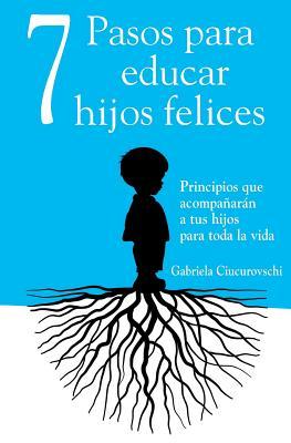 7 Pasos para educar hijos felices: Principios que acompaarn a tus hijos para toda la vida