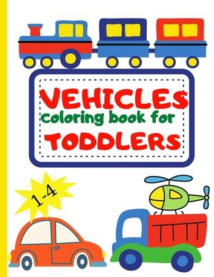 Vehicle Coloring Book for Toddler: Toddler Coloring Book First Doodling For Children Ages 1-4 - Digger, Car, Fire Truck And Many More Big Vehicles For