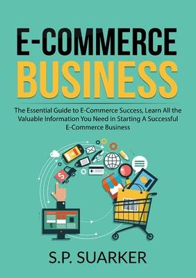 E-Commerce Business: The Essential Guide to E-Commerce Success, Learn All the Valuable Information You Need in Starting A Successful E-Comm