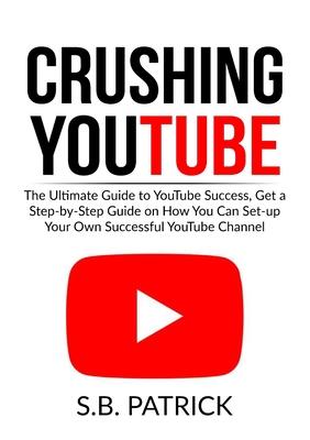 Crushing YouTube: The Ultimate Guide to Youtube Success, Get a Step-by-Step Guide on How You Can Set-up Your Own Successful Youtube Chan