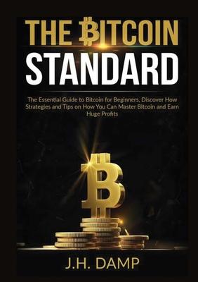 The Bitcoin Standard: The Essential Guide to Bitcoin for Beginners, Discover How Strategies and Tips on How You Can Master Bitcoin and Earn