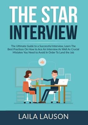 The STAR Interview: The Ultimate Guide to a Successful Interview, Learn The Best Practices On How to Ace An Interview As Well As Crucial M