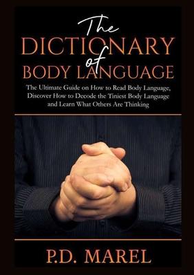 The Dictionary of Body Language: The Ultimate Guide on How to Read Body Language, Discover How to Decode the Tiniest Body Language and Learn What Othe