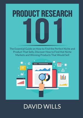 Product Research 101: The Essential Guide on How to Find the Perfect Niche and Product That Sells, Discover How to Find Hot Niche Markets an