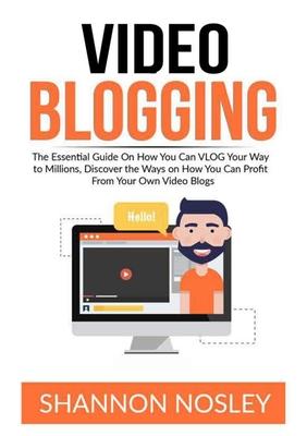 Video Blogging: The Essential Guide On How You Can VLOG Your Way to Millions, Discover the Ways on How You Can Profit From Your Own Video Blogs Subscription