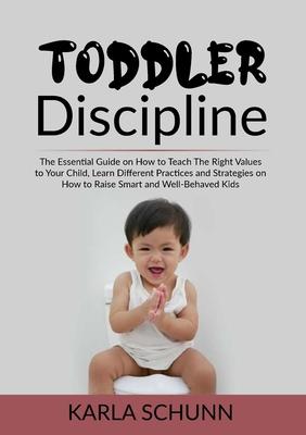 Toddler Discipline: The Essential Guide on How to Teach The Right Values to Your Child, Learn Different Practices and Strategies on How to