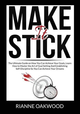 Make It Stick: The Ultimate Guide on How You Can Achieve Your Goals, Learn How to Master the Art of Goal Setting And Establishing Sel