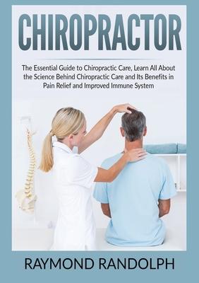 Chiropractor: The Essential Guide to Chiropractic Care, Learn All About the Science Behind Chiropractic Care and Its Benefits in Pai