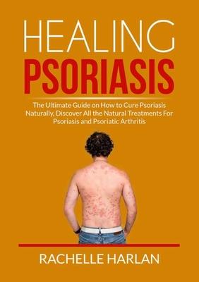 Healing Psoriasis: The Ultimate Guide on How to Cure Psoriasis Naturally, Discover All the Natural Treatments For Psoriasis and Psoriatic