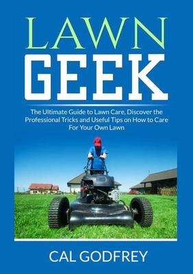 Lawn Geek: The Ultimate Guide to Lawn Care, Discover the Professional Tricks and Useful Tips on How to Care For Your Own Lawn