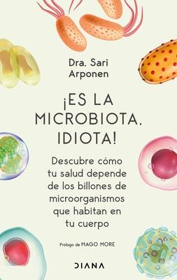 Es La Microbiota, Idiota!: Descubre Cmo Tu Salud Depende de Los Billones de Microorganismos Que Habitan En Tu Cuerpo: Descubre Cmo Tu Salud Depende