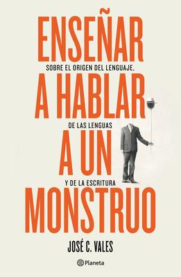 Ensear a Hablar a Un Monstruo: Sobre El Origen del Lenguaje, de Las Lenguas Y de la Escritura