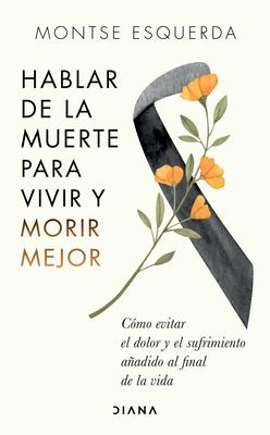 Hablar de la Muerte Para Vivir Y Morir Mejor: Cmo Evitar Dolor Y Sufrimiento Aadido Al Final de la Vida