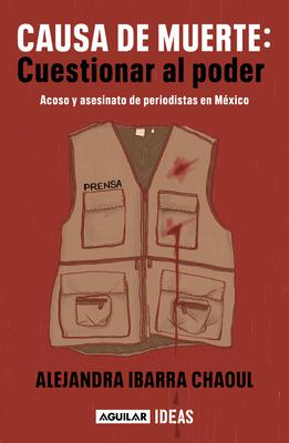 Causa de Muerte: Cuestionar Al Poder. Acoso Y Asesinato de Periodistas En Mxico / Cause of Death: Questioning Power.