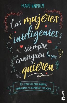 Las Mujeres Inteligentes Siempre Consiguen Lo Que Quieren: 10 Secretos Para Hablar, Convencer Y Alcanzar Tus Metas