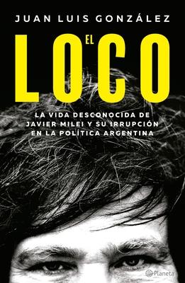 El Loco: La Vida Desconocida de Javier Milei Y Su Irrupcin En La Poltica Argentina / The Madman: The Unknown Life of Javier Milei: La Vida Desconoci