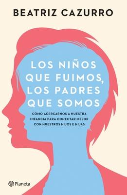 Los Nios Que Fuimos, Los Padres Que Somos: Cmo Acercarnos a Nuestra Infancia Para Conectar Mejor Con Nuestros Hijos E Hijas / The Children We Were,