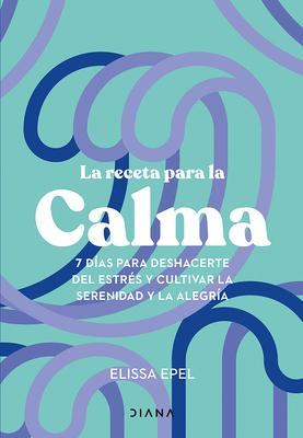 La Receta Para La Calma: 7 Das Para Deshacerte del Estrs Y Cultivar La Serenidad Y La Alegra / The Seven-Day Stress Prescription