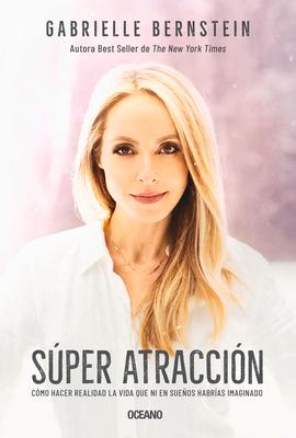 Super Atraccin: Cmo Hacer Realidad La Vida Que Ni En Sueos Habras Imaginado