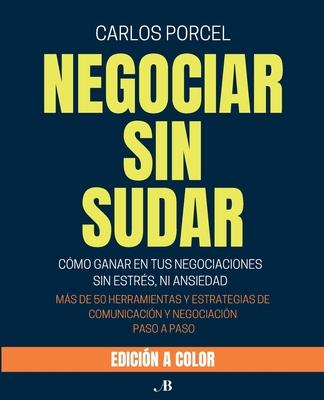 Negociar Sin Sudar: Cmo Ganar En Tus Negociaciones Sin Estrs, Ni Ansiedad