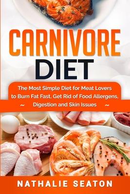 Carnivore Diet: The Most Simple Diet For Meat Lovers To Burn Fat Fast, Get Rid Of Food Allergens, Digestion And Skin Issues