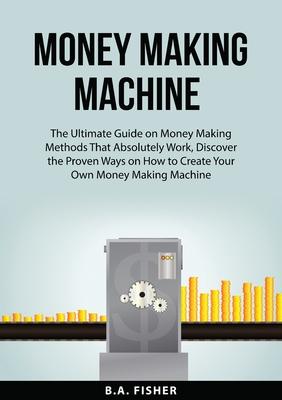Money Making Machine: The Ultimate Guide on Money Making Methods That Absolutely Work, Discover the Proven Ways on How to Create Your Own Money Making Subscription