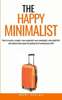 The Happy Minimalist: How to create a simpler, more organized, more meaningful, more joyful life and achieve inner peace by getting rid of u