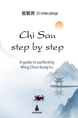 Chi Sau step by step: A guide to perfecting Wing Chun Kung Fu